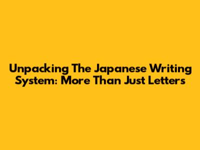 Unpacking The Japanese Writing System: More Than Just Letters