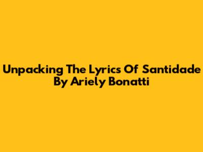 Unpacking The Lyrics Of 'Santidade' By Ariely Bonatti