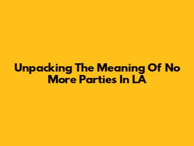Unpacking The Meaning Of "No More Parties In LA"