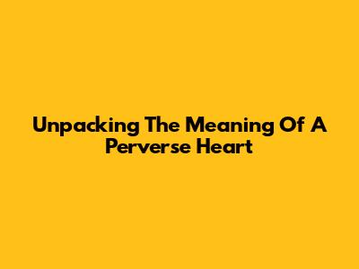 Unpacking The Meaning Of A Perverse Heart