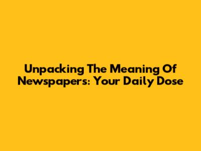 Unpacking The Meaning Of Newspapers: Your Daily Dose