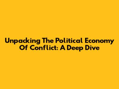 Unpacking The Political Economy Of Conflict: A Deep Dive