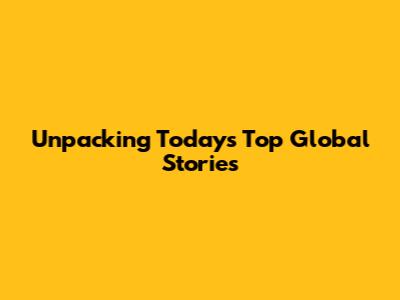 Unpacking Today's Top Global Stories