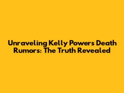 Unraveling Kelly Powers Death Rumors: The Truth Revealed