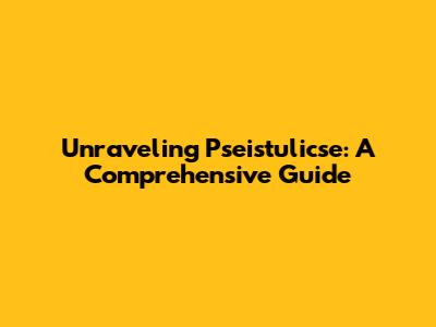 Unraveling Pseistulicse: A Comprehensive Guide
