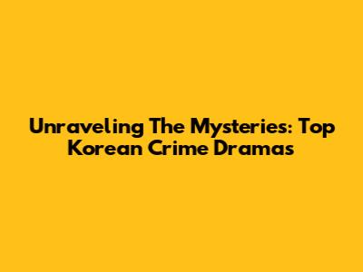 Unraveling The Mysteries: Top Korean Crime Dramas