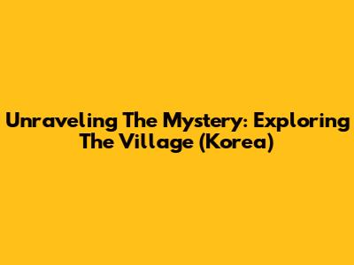 Unraveling The Mystery: Exploring The Village (Korea)