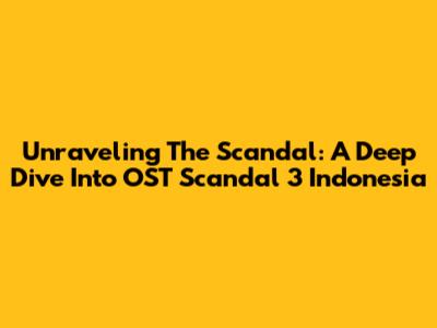 Unraveling The Scandal: A Deep Dive Into OST Scandal 3 Indonesia