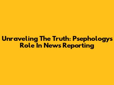 Unraveling The Truth: Psephology's Role In News Reporting