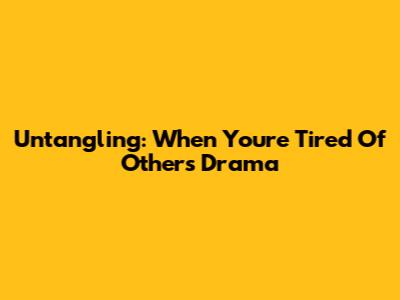 Untangling: When You're Tired Of Others' Drama