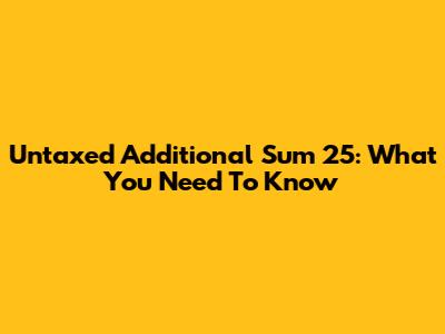 Untaxed Additional Sum 25: What You Need To Know