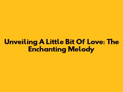 Unveiling 'A Little Bit Of Love': The Enchanting Melody