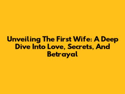 Unveiling 'The First Wife': A Deep Dive Into Love, Secrets, And Betrayal
