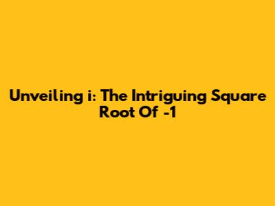 Unveiling 'i': The Intriguing Square Root Of -1