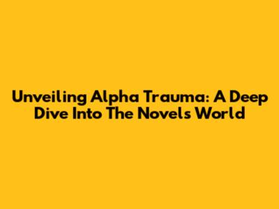 Unveiling Alpha Trauma: A Deep Dive Into The Novel's World