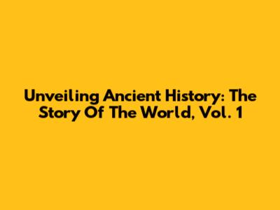 Unveiling Ancient History: The Story Of The World, Vol. 1