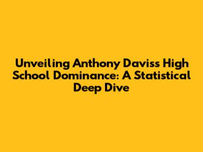 Unveiling Anthony Davis's High School Dominance: A Statistical Deep Dive