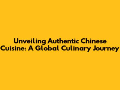 Unveiling Authentic Chinese Cuisine: A Global Culinary Journey