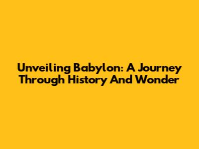 Unveiling Babylon: A Journey Through History And Wonder