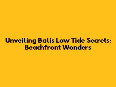 Unveiling Bali's Low Tide Secrets: Beachfront Wonders