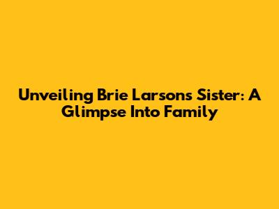 Unveiling Brie Larson's Sister: A Glimpse Into Family