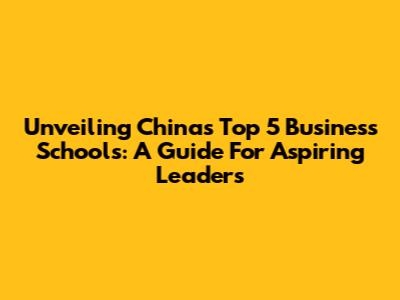 Unveiling China's Top 5 Business Schools: A Guide For Aspiring Leaders