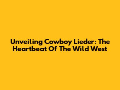 Unveiling Cowboy Lieder: The Heartbeat Of The Wild West