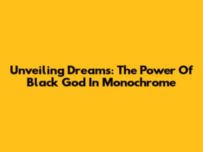 Unveiling Dreams: The Power Of Black God In Monochrome