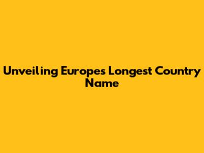 Unveiling Europe's Longest Country Name