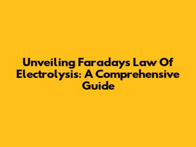 Unveiling Faraday's Law Of Electrolysis: A Comprehensive Guide