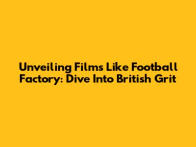Unveiling Films Like Football Factory: Dive Into British Grit