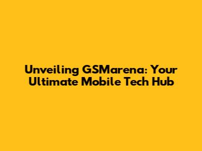 Unveiling GSMarena: Your Ultimate Mobile Tech Hub