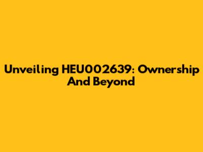 Unveiling HEU002639: Ownership And Beyond