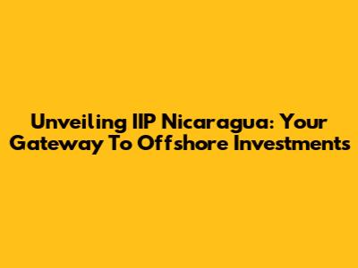 Unveiling IIP Nicaragua: Your Gateway To Offshore Investments