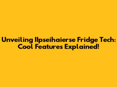 Unveiling IIpseihaierse Fridge Tech: Cool Features Explained!