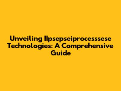 Unveiling IIpsepseiprocesssese Technologies: A Comprehensive Guide