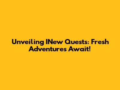 Unveiling INew Quests: Fresh Adventures Await!