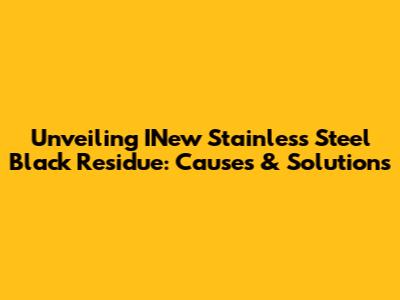 Unveiling INew Stainless Steel Black Residue: Causes & Solutions