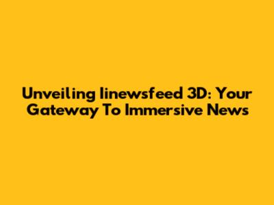 Unveiling Iinewsfeed 3D: Your Gateway To Immersive News
