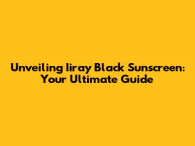 Unveiling Iiray Black Sunscreen: Your Ultimate Guide