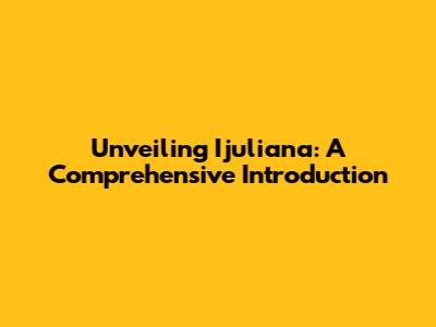 Unveiling Ijuliana: A Comprehensive Introduction