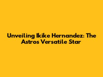 Unveiling Ikike Hernandez: The Astros' Versatile Star