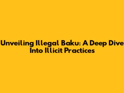 Unveiling Illegal Baku: A Deep Dive Into Illicit Practices