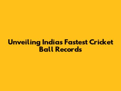 Unveiling India's Fastest Cricket Ball Records
