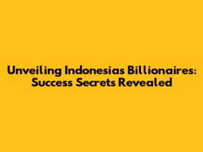 Unveiling Indonesia's Billionaires: Success Secrets Revealed