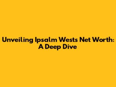 Unveiling Ipsalm West's Net Worth: A Deep Dive