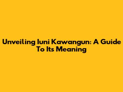 Unveiling Iuni Kawangun: A Guide To Its Meaning