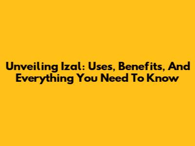 Unveiling Izal: Uses, Benefits, And Everything You Need To Know