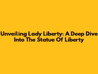 Unveiling Lady Liberty: A Deep Dive Into The Statue Of Liberty