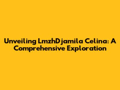 Unveiling LmzhDjamila Celina: A Comprehensive Exploration
